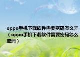 oppo手機下載軟件需要密碼怎么弄（oppo手機下載軟件需要密碼怎么取消）