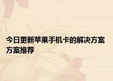 今日更新蘋果手機(jī)卡的解決方案 方案推薦