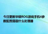 今日更新華碩ROG游戲手機4參數(shù)配置搭載什么處理器