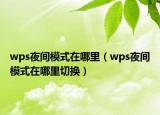 wps夜間模式在哪里（wps夜間模式在哪里切換）