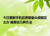 今日更新手機(jī)后置攝像頭模糊怎么辦 推薦這幾種方法