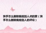 快手怎么刪除我給別人點(diǎn)的贊（快手怎么刪除我給別人的評(píng)論）
