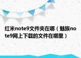 紅米note9文件夾在哪（魅族note9網(wǎng)上下載的文件在哪里）