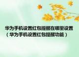 華為手機(jī)設(shè)置紅包提醒在哪里設(shè)置（華為手機(jī)設(shè)置紅包提醒功能）