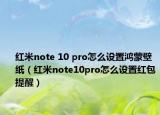 紅米note 10 pro怎么設(shè)置鴻蒙壁紙（紅米note10pro怎么設(shè)置紅包提醒）