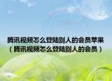 騰訊視頻怎么登陸別人的會(huì)員蘋果（騰訊視頻怎么登陸別人的會(huì)員）