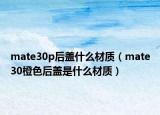 mate30p后蓋什么材質(zhì)（mate30橙色后蓋是什么材質(zhì)）