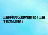 三星手機怎么投屏投影儀（三星手機怎么投屏）
