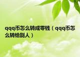 qqq幣怎么轉(zhuǎn)成零錢（qqq幣怎么轉(zhuǎn)給別人）