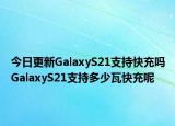 今日更新GalaxyS21支持快充嗎GalaxyS21支持多少瓦快充呢