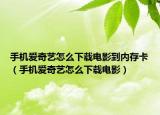 手機(jī)愛奇藝怎么下載電影到內(nèi)存卡（手機(jī)愛奇藝怎么下載電影）
