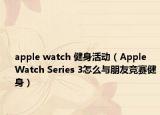 apple watch 健身活動（Apple Watch Series 3怎么與朋友競賽健身）