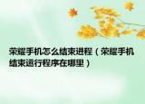 榮耀手機(jī)怎么結(jié)束進(jìn)程（榮耀手機(jī)結(jié)束運(yùn)行程序在哪里）