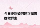 今日更新如何建立微信群做群主