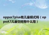 oppor7plus有兒童模式嗎（oppoA7兒童空間有什么用）