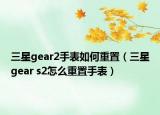 三星gear2手表如何重置（三星gear s2怎么重置手表）