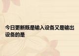 今日更新既是輸入設(shè)備又是輸出設(shè)備的是