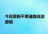 今日更新不要逼我說(shuō)話原唱