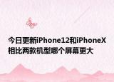 今日更新iPhone12和iPhoneX相比兩款機(jī)型哪個(gè)屏幕更大