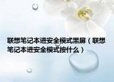 聯(lián)想筆記本進(jìn)安全模式黑屏（聯(lián)想筆記本進(jìn)安全模式按什么）