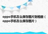 oppo手機(jī)怎么保存圖片到相冊(cè)（oppo手機(jī)怎么保存圖片）