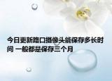 今日更新路口攝像頭能保存多長時(shí)間 一般都是保存三個(gè)月