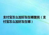 支付寶怎么加好友在哪里找（支付寶怎么加好友在哪）