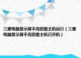 三星電腦顯示屏不亮但是主機(jī)運(yùn)行（三星電腦顯示屏不亮但是主機(jī)已開機(jī)）