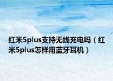紅米5plus支持無(wú)線充電嗎（紅米5plus怎樣用藍(lán)牙耳機(jī)）