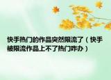 快手熱門的作品突然限流了（快手被限流作品上不了熱門咋辦）
