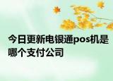 今日更新電銀通pos機(jī)是哪個支付公司