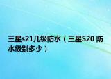三星s21幾級防水（三星S20 防水級別多少）