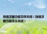微信浮窗功能怎樣關閉（微信浮窗功能怎么關閉）