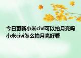 今日更新小米civi可以拍月亮嗎小米civi怎么拍月亮好看