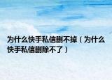 為什么快手私信刪不掉（為什么快手私信刪除不了）