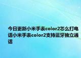 今日更新小米手表color2怎么打電話小米手表color2支持藍(lán)牙獨(dú)立通話