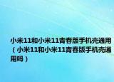 小米11和小米11青春版手機(jī)殼通用（小米11和小米11青春版手機(jī)殼通用嗎）