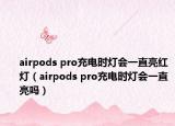 airpods pro充電時(shí)燈會一直亮紅燈（airpods pro充電時(shí)燈會一直亮嗎）