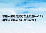 蘋果xr來電閃光燈怎么設(shè)置ios13（蘋果xr來電閃光燈怎么設(shè)置）