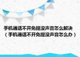 手機(jī)通話不開免提沒(méi)聲音怎么解決（手機(jī)通話不開免提沒(méi)聲音怎么辦）