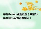 榮耀8xmax桌面設(shè)置（榮耀8xmax怎么設(shè)置訪客模式）