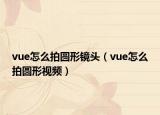 vue怎么拍圓形鏡頭（vue怎么拍圓形視頻）