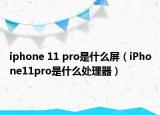 iphone 11 pro是什么屏（iPhone11pro是什么處理器）