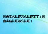 抖音實(shí)名認(rèn)證怎么認(rèn)證不了（抖音實(shí)名認(rèn)證怎么認(rèn)證）