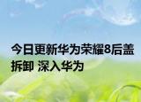 今日更新華為榮耀8后蓋拆卸 深入華為