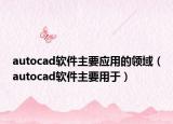 autocad軟件主要應(yīng)用的領(lǐng)域（autocad軟件主要用于）