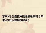 蘋果x怎么設(shè)置只能通訊錄來電（蘋果x怎么設(shè)置指紋解鎖）