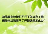 德施曼指紋鎖打不開了怎么辦（德施曼指紋鎖看不了開鎖記錄怎么辦）