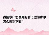 微博水印怎么弄好看（微博水印怎么弄到下面）