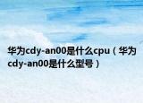 華為cdy-an00是什么cpu（華為cdy-an00是什么型號(hào)）